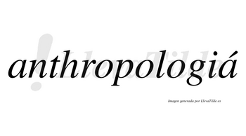 Anthropologiá lleva tilde con vocal tónica en la segunda «a»