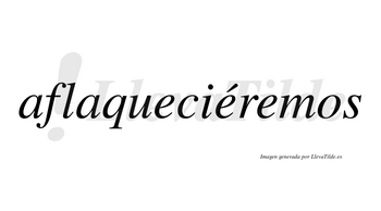 Aflaqueciéremos  lleva tilde con vocal tónica en la segunda «e»