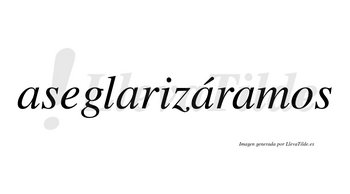 Aseglarizáramos  lleva tilde con vocal tónica en la tercera «a»
