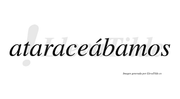 Ataraceábamos  lleva tilde con vocal tónica en la cuarta «a»