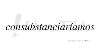 Consubstanciaríamos  lleva tilde con vocal tónica en la segunda «i»