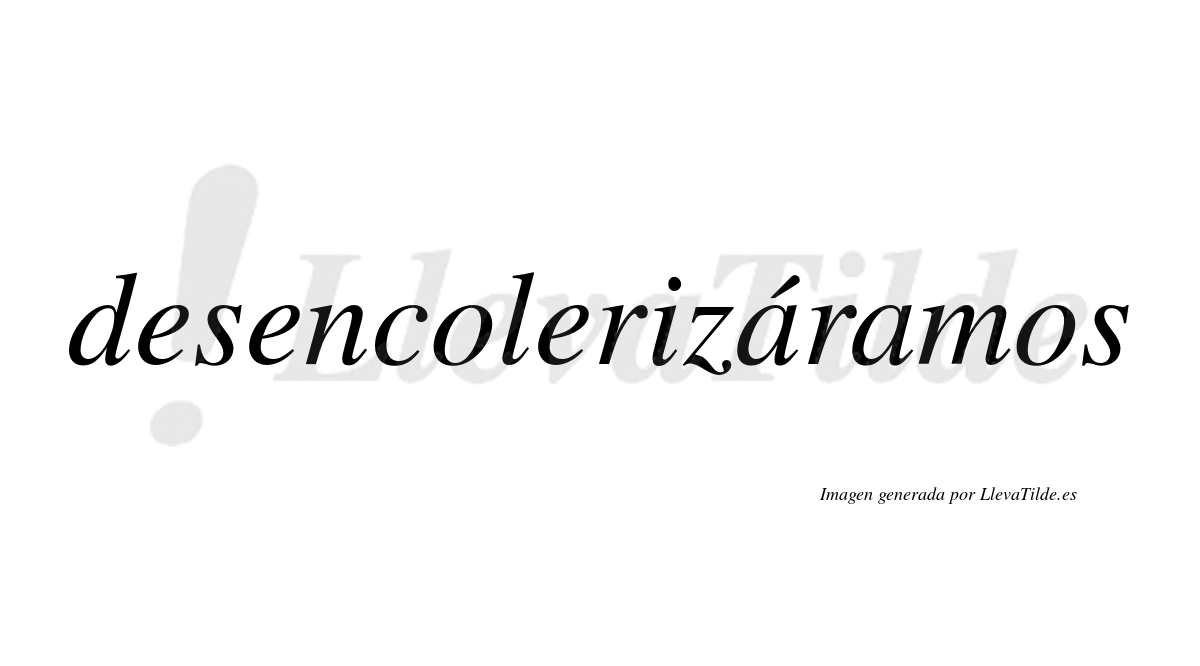 Desencolerizáramos  lleva tilde con vocal tónica en la primera «a»