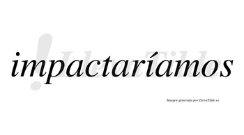 Impactaríamos  lleva tilde con vocal tónica en la segunda «i»