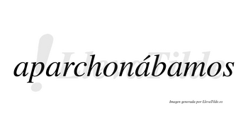 Aparchonábamos  lleva tilde con vocal tónica en la tercera «a»