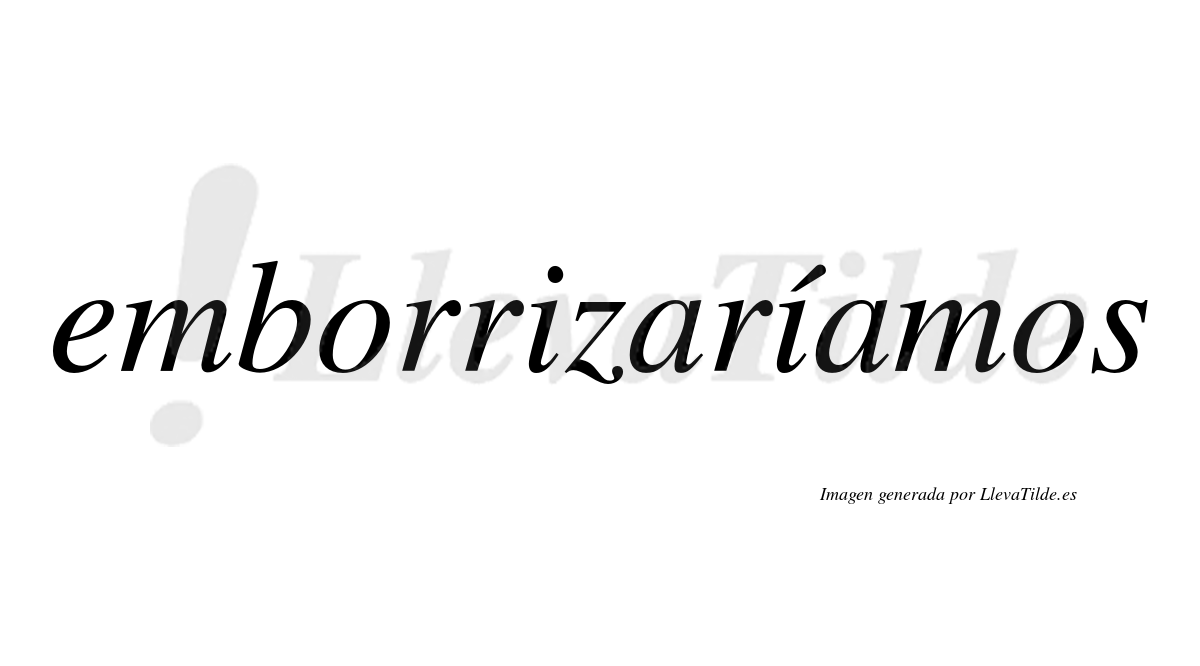 Emborrizaríamos  lleva tilde con vocal tónica en la segunda «i»