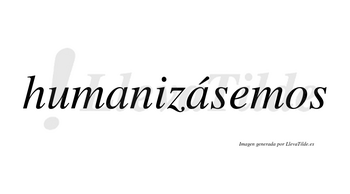 Humanizásemos  lleva tilde con vocal tónica en la segunda «a»
