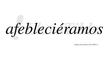 Afebleciéramos  lleva tilde con vocal tónica en la tercera «e»