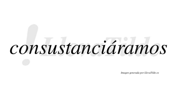 Consustanciáramos  lleva tilde con vocal tónica en la segunda «a»