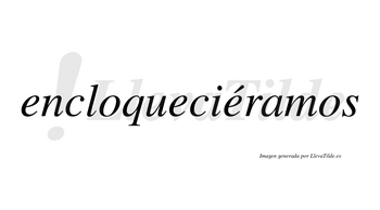 Encloqueciéramos  lleva tilde con vocal tónica en la tercera «e»