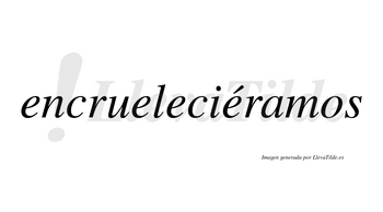 Encrueleciéramos  lleva tilde con vocal tónica en la cuarta «e»