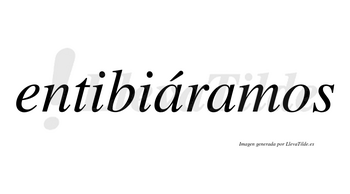 Entibiáramos  lleva tilde con vocal tónica en la primera «a»