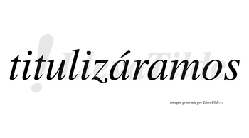 Titulizáramos  lleva tilde con vocal tónica en la primera «a»