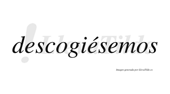 Descogiésemos  lleva tilde con vocal tónica en la segunda «e»