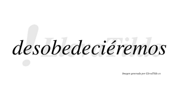 Desobedeciéremos  lleva tilde con vocal tónica en la cuarta «e»