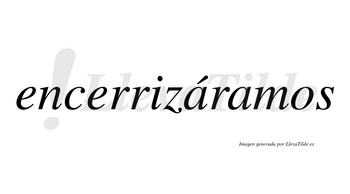 Encerrizáramos  lleva tilde con vocal tónica en la primera «a»