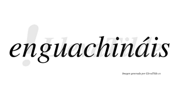 Enguachináis  lleva tilde con vocal tónica en la segunda «a»