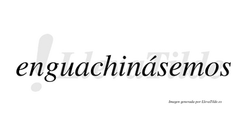 Enguachinásemos  lleva tilde con vocal tónica en la segunda «a»