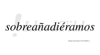 Sobreañadiéramos  lleva tilde con vocal tónica en la segunda «e»