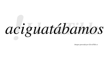 Aciguatábamos  lleva tilde con vocal tónica en la tercera «a»