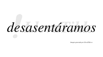 Desasentáramos  lleva tilde con vocal tónica en la segunda «a»