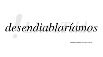 Desendiablaríamos  lleva tilde con vocal tónica en la segunda «i»