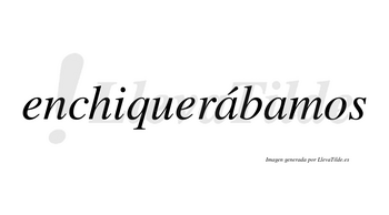 Enchiquerábamos  lleva tilde con vocal tónica en la primera «a»
