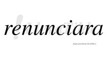Renunciara no lleva tilde con vocal tónica en la primera «a»