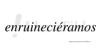 Enruineciéramos  lleva tilde con vocal tónica en la tercera «e»