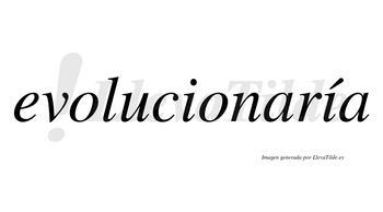 Evolucionaría  lleva tilde con vocal tónica en la segunda «i»