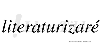 Literaturizaré  lleva tilde con vocal tónica en la segunda «e»