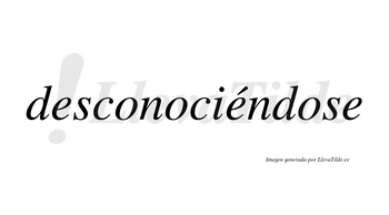 Desconociéndose  lleva tilde con vocal tónica en la segunda «e»