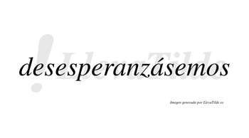 Desesperanzásemos  lleva tilde con vocal tónica en la segunda «a»