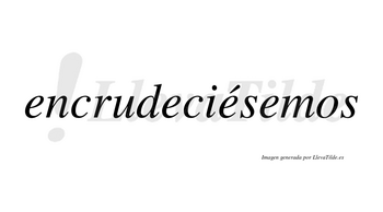 Encrudeciésemos  lleva tilde con vocal tónica en la tercera «e»