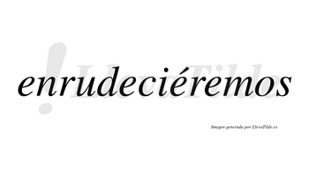 Enrudeciéremos  lleva tilde con vocal tónica en la tercera «e»