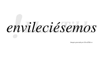 Envileciésemos  lleva tilde con vocal tónica en la tercera «e»