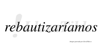 Rebautizaríamos  lleva tilde con vocal tónica en la segunda «i»