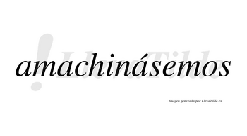 Amachinásemos  lleva tilde con vocal tónica en la tercera «a»