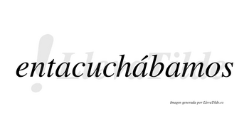 Entacuchábamos  lleva tilde con vocal tónica en la segunda «a»