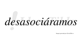 Desasociáramos  lleva tilde con vocal tónica en la segunda «a»