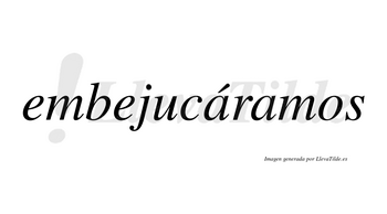 Embejucáramos  lleva tilde con vocal tónica en la primera «a»