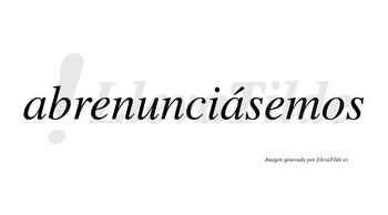 Abrenunciásemos  lleva tilde con vocal tónica en la segunda «a»