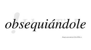 Obsequiándole  lleva tilde con vocal tónica en la «a»