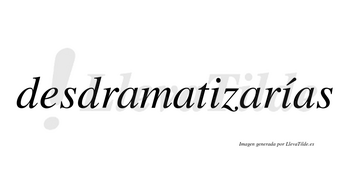 Desdramatizarías  lleva tilde con vocal tónica en la segunda «i»