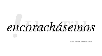 Encorachásemos  lleva tilde con vocal tónica en la segunda «a»