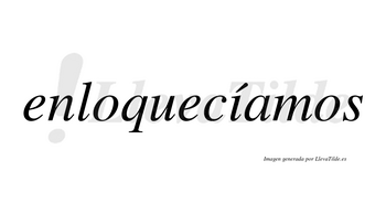 Enloquecíamos  lleva tilde con vocal tónica en la «i»