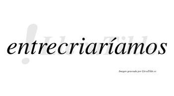 Entrecriaríamos  lleva tilde con vocal tónica en la segunda «i»