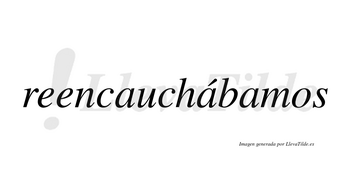 Reencauchábamos  lleva tilde con vocal tónica en la segunda «a»