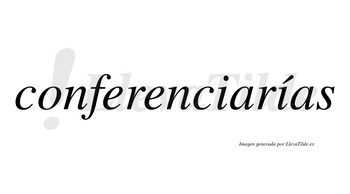 Conferenciarías  lleva tilde con vocal tónica en la segunda «i»