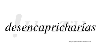 Desencapricharías  lleva tilde con vocal tónica en la segunda «i»