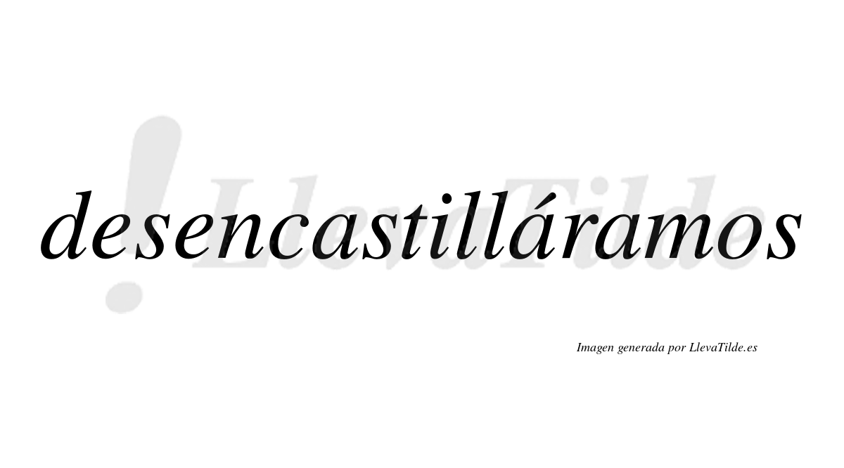 Desencastilláramos  lleva tilde con vocal tónica en la segunda «a»
